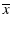 $\displaystyle \overline{x}$