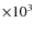 $\times 10^{3}$
