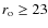 $r_{\rm o} \geq 23$
