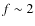 $f\sim 2$