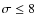 $\sigma \le 8$