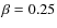 $\beta =
0.25$