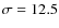 $\sigma = 12.5$