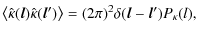$\displaystyle \left\langle \hat{\kappa}(\vec{l}) \hat{\kappa}(\vec{l}')\right \rangle = (2\pi)^2 \delta (\vec{l}-\vec{l}') P_{\kappa}(l),$