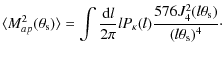 $\displaystyle \langle M_{ap}^2(\theta_{\rm s})\rangle = \int \frac{{\rm d}l}{2 \pi} l P_{\kappa}(l) \frac{576 J_4^2(l \theta_{\rm s})}{(l \theta_{\rm s})^4}\cdot$