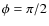 $\phi = \pi/2$