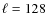 $\ell = 128$