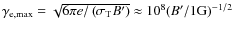 $\gamma_{\rm
e,\max} = \sqrt { 6\pi e / \left( \sigma_{\rm T} B' \right) }
\approx 10^8 (B'/ 1 {\rm G})^{-1/2}$