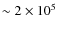 $\sim 2 \times 10^{5}$