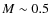 $M \sim 0.5$