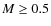 $M \geq 0.5$