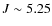 $J \sim 5.25$