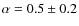 $\alpha = 0.5\pm 0.2$