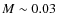 $M \sim 0.03$