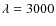 $\lambda=3000$