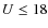 $U\le 18$