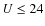$U\le 24$