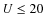 $U\le 20$