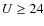 $U\ge 24$