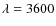 $\lambda=3600$