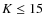 $K\le 15$