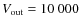 $V_{\rm out}=10~000$