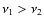 $\nu_{1}>\nu_{2}$