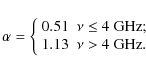 \begin{displaymath}\alpha = \left\{ \begin{array}{ll}
0.51 & \nu \leq 4\textrm{~GHz}; \\
1.13 & \nu > 4\textrm{~GHz}.\end{array} \right. %
\end{displaymath}