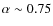 $\alpha \sim 0.75$
