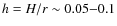 $h=H/r \sim 0.05{-}0.1$