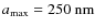 $a_{\rm max} = 250~{\rm nm}$