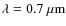 $\lambda=0.7~{\rm\mu m}$