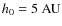 $h_0=5~{\rm AU}$