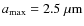 $a_{\rm max} = 2.5~{\rm\mu m}$