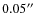 $0.05^{\prime\prime}$