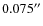 $0.075^{\prime\prime}$