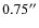 $0.75^{\prime\prime}$
