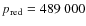 $p_{\rm red}=489~000$
