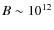 $B \sim 10^{12}$