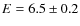 $E = 6.5 \pm 0.2$