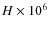 $H \times 10^6$