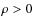 $\rho > 0$