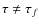 $\tau \neq\tau_f$