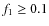 $f_1\geq 0.1$