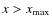 $x>x_{\rm max}$