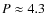 $P\approx 4.3$
