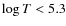 $\log T < 5.3$