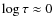 $\log \tau \approx 0$