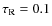 $\tau_{\rm R}=0.1$