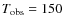 $T_{\rm obs}=150$